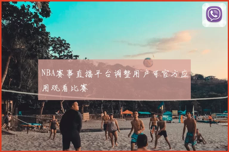 NBA赛事直播平台调整用户可官方应用观看比赛