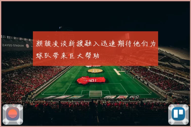 颜骏凌谈新援融入迅速期待他们为球队带来巨大帮助