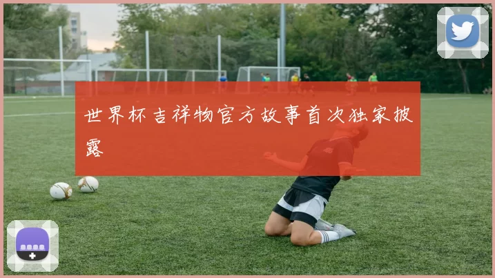 世界杯吉祥物官方故事首次独家披露