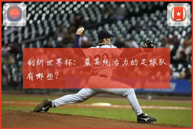 剖析世界杯:最具统治力的足球队有哪些?
