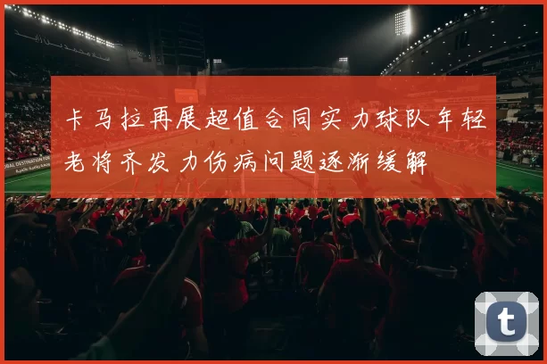 卡马拉再展超值合同实力球队年轻老将齐发力伤病问题逐渐缓解