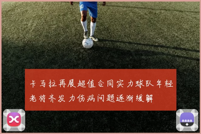 卡马拉再展超值合同实力球队年轻老将齐发力伤病问题逐渐缓解