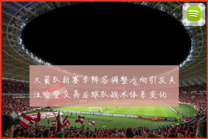 火箭队新赛季阵容调整方向引发关注哈登交易后球队战术体系变化