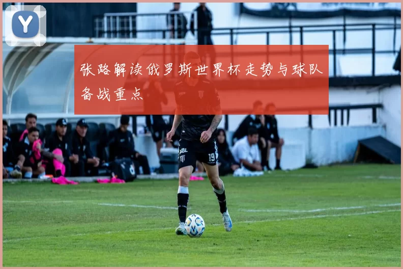 张路解读俄罗斯世界杯走势与球队备战重点