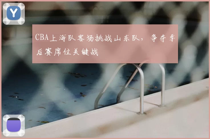 CBA上海队客场挑战山东队，争夺季后赛席位关键战