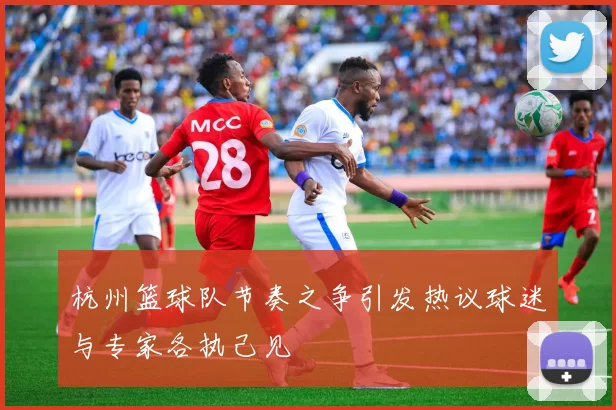 杭州篮球队节奏之争引发热议球迷与专家各执己见