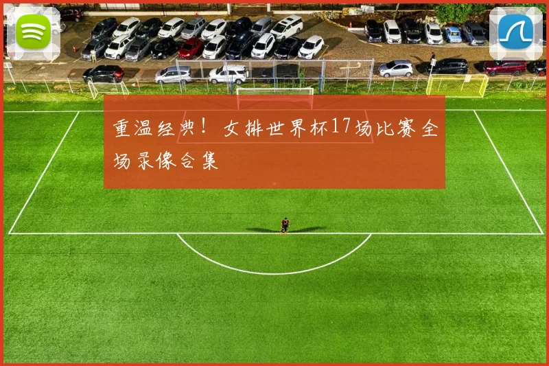 重温经典！女排世界杯17场比赛全场录像合集