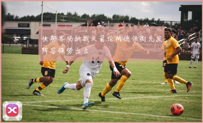快船客场挑战火箭伦纳德领衔先发阵容强势出击