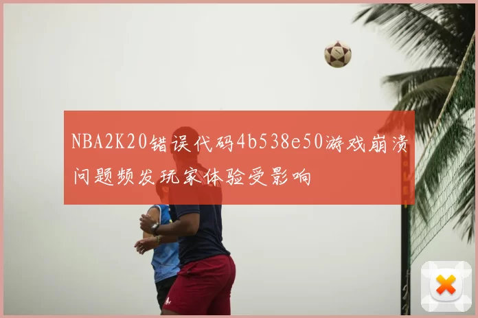 NBA2K20错误代码4b538e50游戏崩溃问题频发玩家体验受影响