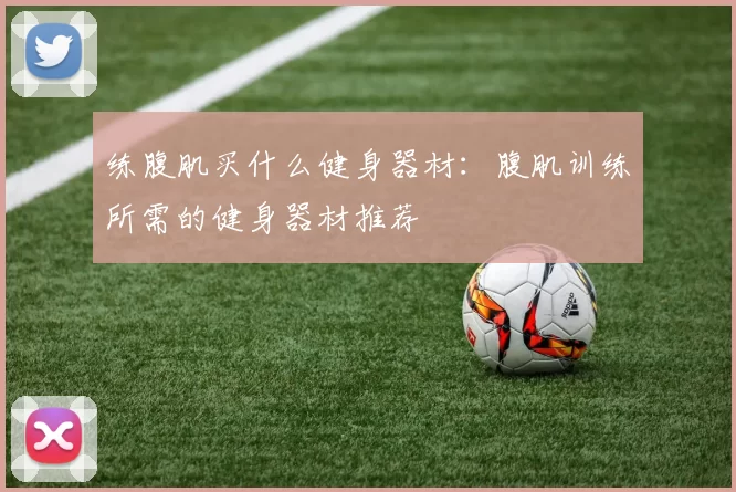 练腹肌买什么健身器材：腹肌训练所需的健身器材推荐