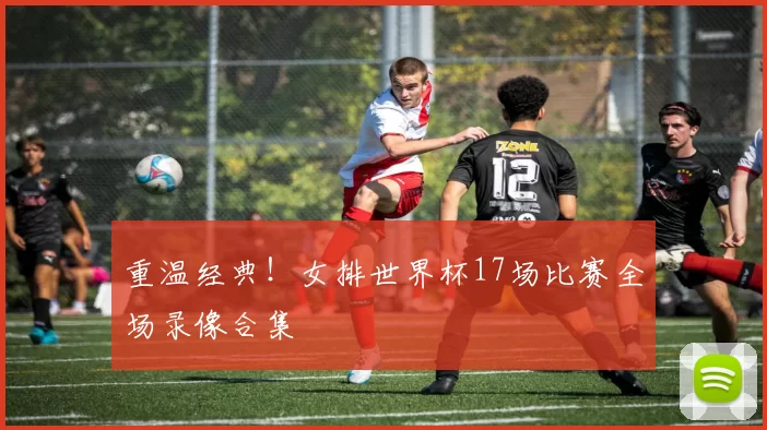 重温经典!女排世界杯17场比赛全场录像合集