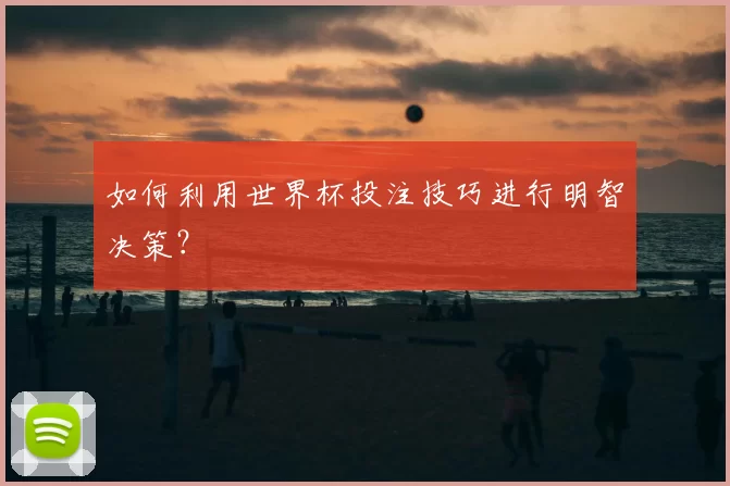 如何利用世界杯投注技巧进行明智决策？