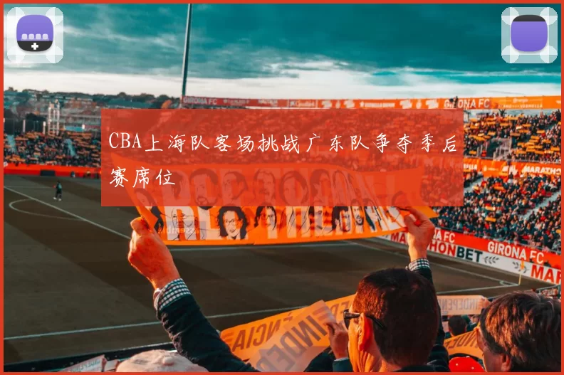 CBA上海队客场挑战广东队争夺季后赛席位