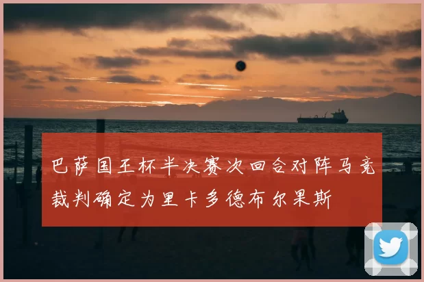 巴萨国王杯半决赛次回合对阵马竞裁判确定为里卡多德布尔果斯