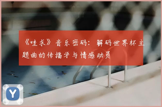 《哇求》音乐密码：解码世界杯主题曲的传播学与情感动员