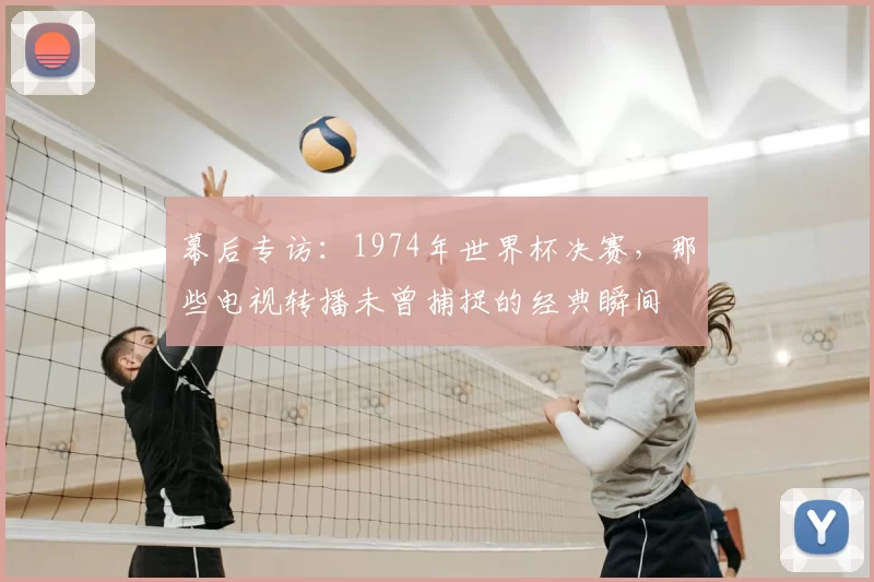 幕后专访：1974年世界杯决赛，那些电视转播未曾捕捉的经典瞬间