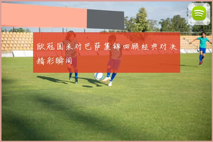 欧冠国米对巴萨集锦回顾经典对决精彩瞬间