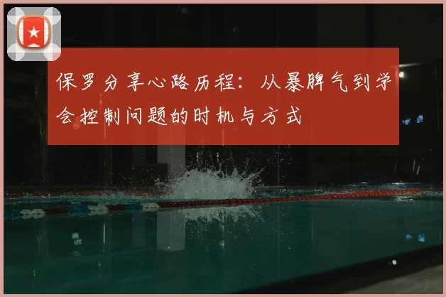 保罗分享心路历程：从暴脾气到学会控制问题的时机与方式