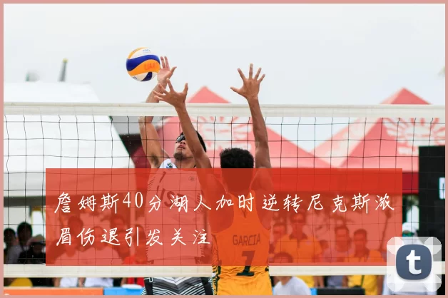 詹姆斯40分湖人加时逆转尼克斯浓眉伤退引发关注