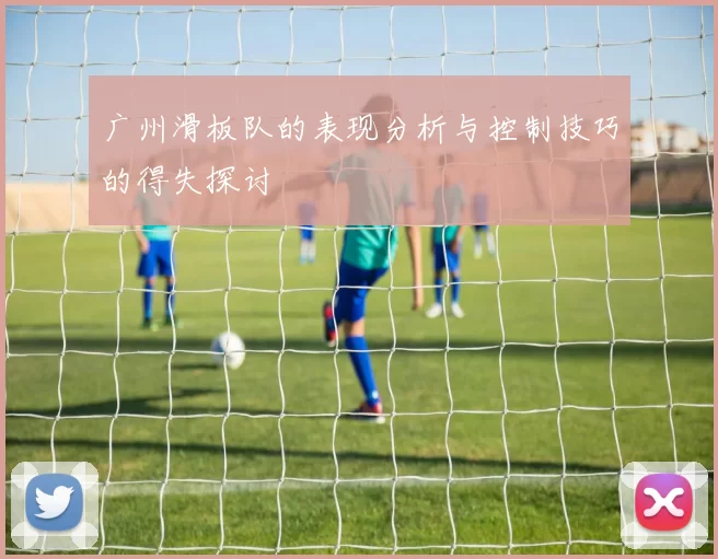广州滑板队的表现分析与控制技巧的得失探讨