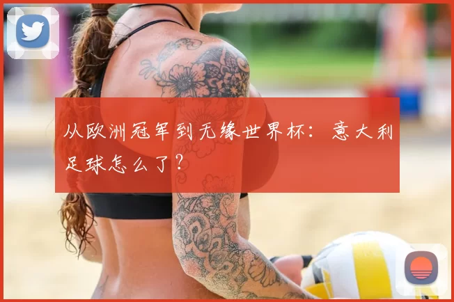 从欧洲冠军到无缘世界杯:意大利足球怎么了?