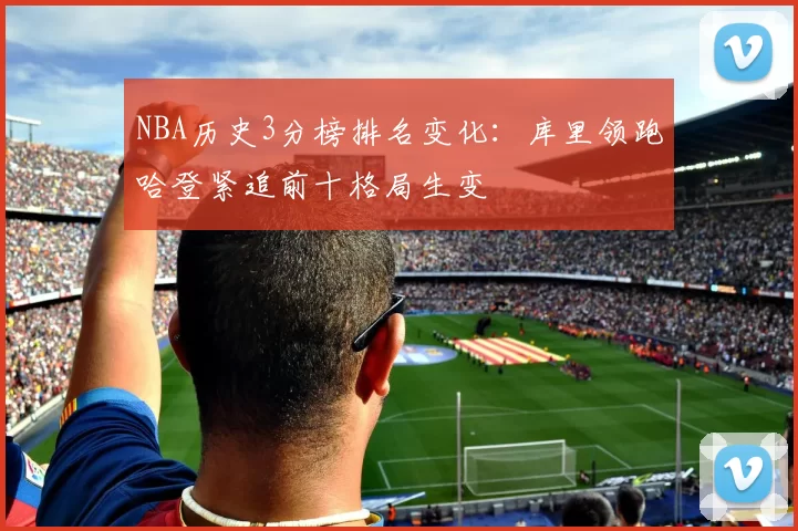 NBA历史3分榜排名变化:库里领跑哈登紧追前十格局生变