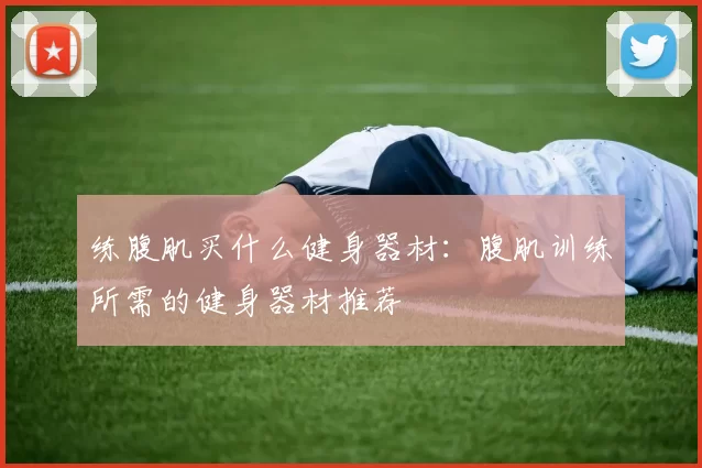 练腹肌买什么健身器材：腹肌训练所需的健身器材推荐