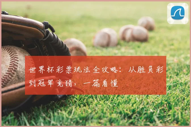 世界杯彩票玩法全攻略:从胜负彩到冠军竞猜,一篇看懂