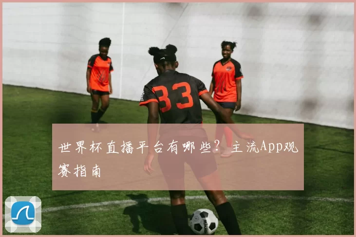 世界杯直播平台有哪些？主流App观赛指南
