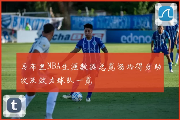 马布里NBA生涯数据总览场均得分助攻及效力球队一览