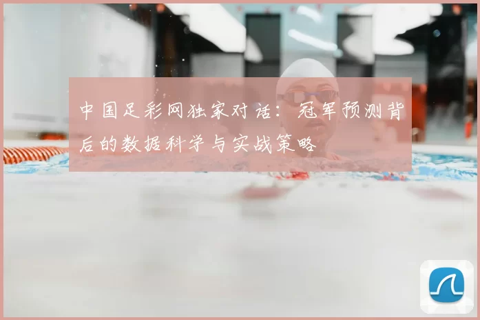 中国足彩网独家对话:冠军预测背后的数据科学与实战策略