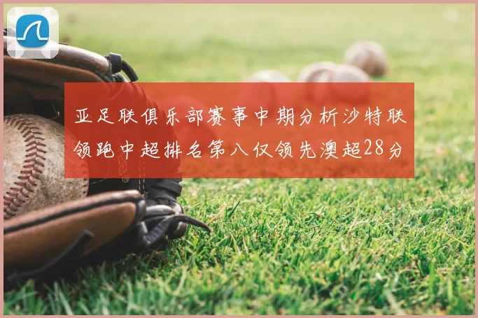 亚足联俱乐部赛事中期分析沙特联领跑中超排名第八仅领先澳超28分