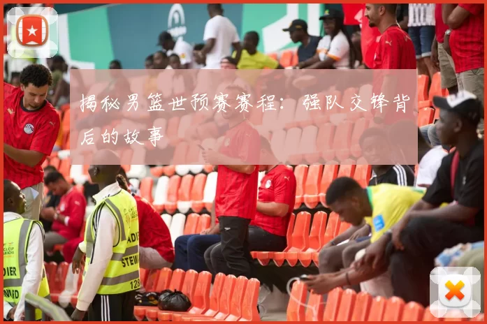 揭秘男篮世预赛赛程：强队交锋背后的故事