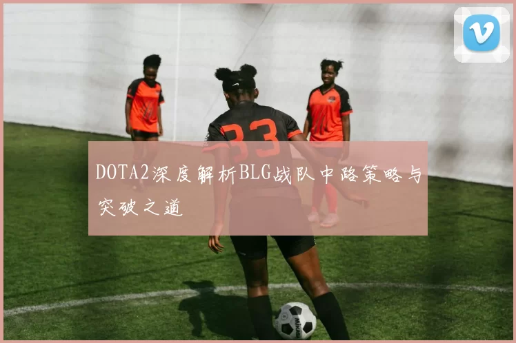 DOTA2深度解析BLG战队中路策略与突破之道