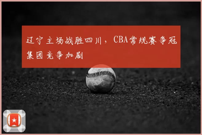 辽宁主场战胜四川，CBA常规赛争冠集团竞争加剧