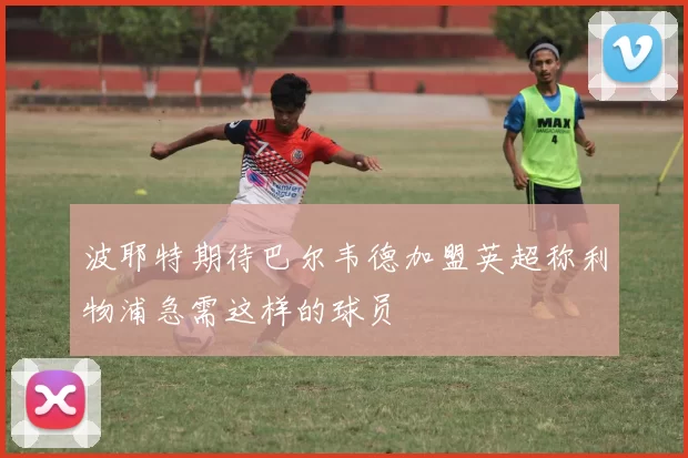 波耶特期待巴尔韦德加盟英超称利物浦急需这样的球员