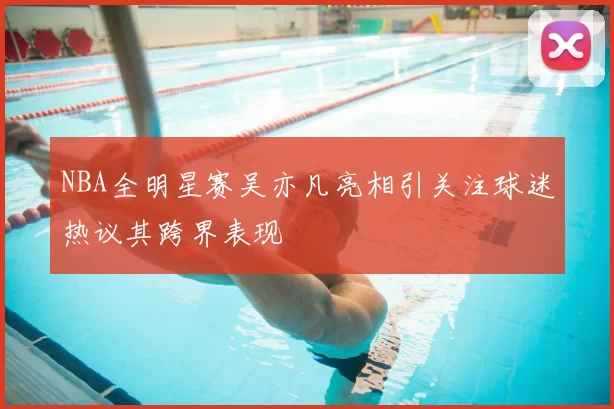 NBA全明星赛吴亦凡亮相引关注球迷热议其跨界表现