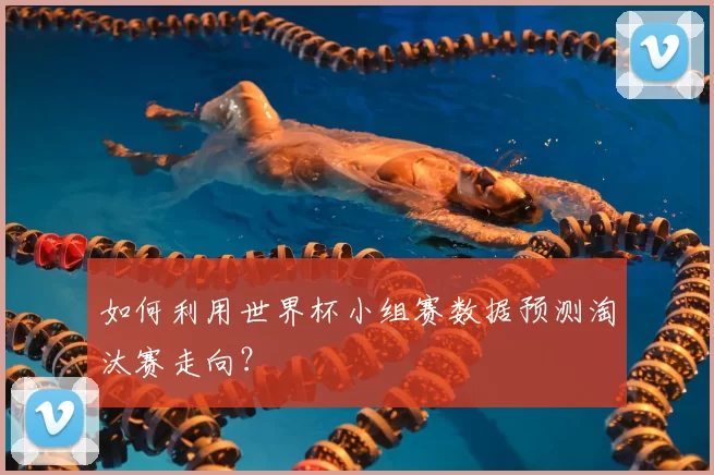 如何利用世界杯小组赛数据预测淘汰赛走向？