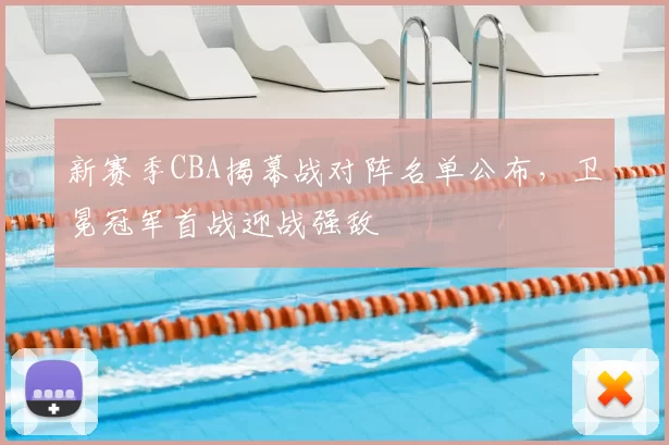 新赛季CBA揭幕战对阵名单公布,卫冕冠军首战迎战强敌