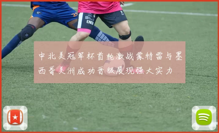 中北美冠军杯首轮激战蒙特雷与墨西哥美洲成功晋级展现强大实力
