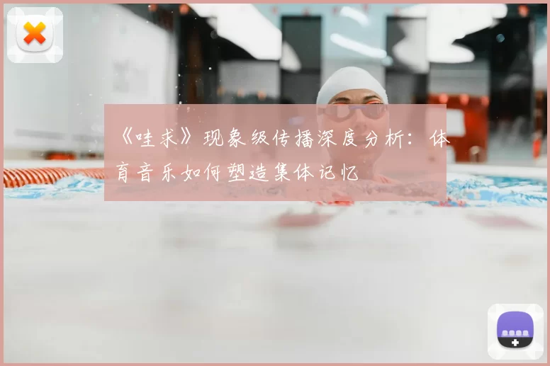 《哇求》现象级传播深度分析：体育音乐如何塑造集体记忆