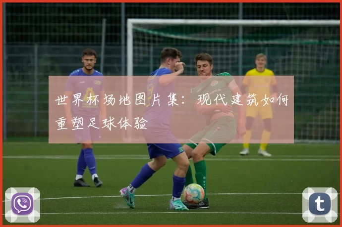 世界杯场地图片集:现代建筑如何重塑足球体验