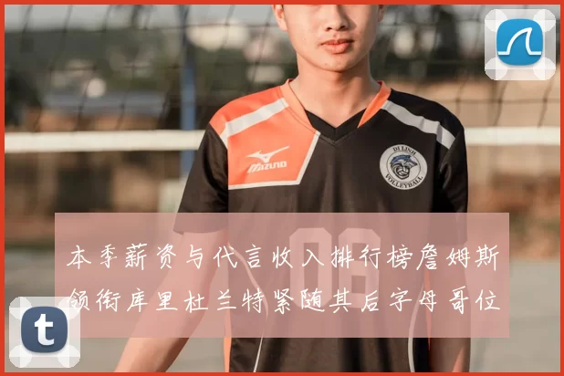 本季薪资与代言收入排行榜詹姆斯领衔库里杜兰特紧随其后字母哥位列第四