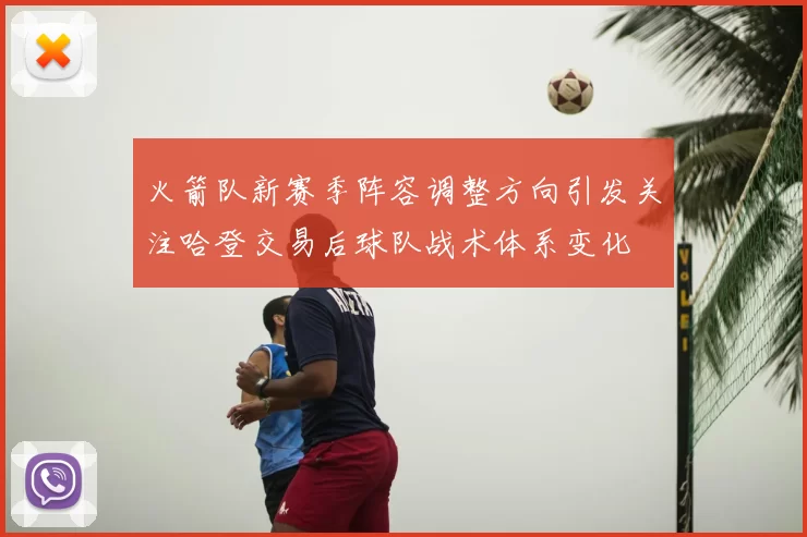 火箭队新赛季阵容调整方向引发关注哈登交易后球队战术体系变化