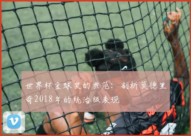 世界杯金球奖的典范：剖析莫德里奇2018年的统治级表现