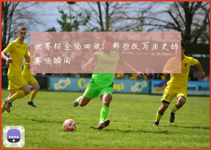 世界杯全场回放:那些改写历史的赛场瞬间