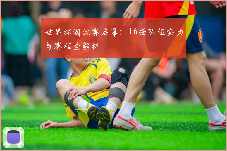 世界杯淘汰赛启幕:16强队伍实力与赛程全解析