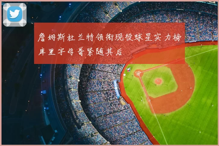 詹姆斯杜兰特领衔现役球星实力榜库里字母哥紧随其后