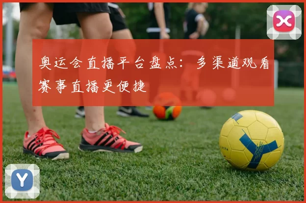 奥运会直播平台盘点：多渠道观看赛事直播更便捷