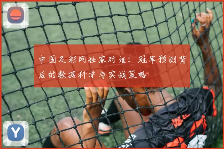 中国足彩网独家对话:冠军预测背后的数据科学与实战策略